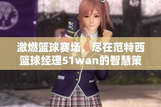 激燃籃球賽場，盡在范特西籃球經(jīng)理51wan的智慧策略決策中，帶你體驗(yàn)激情對決！