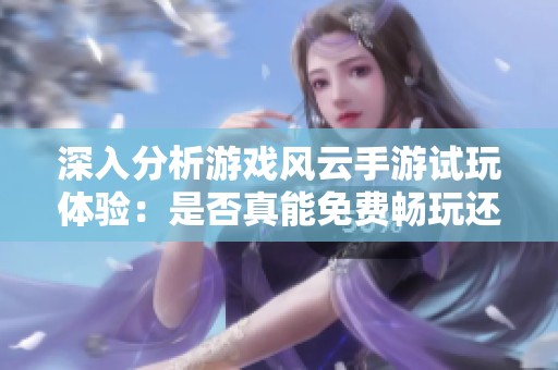 深入分析游戲風(fēng)云手游試玩體驗(yàn)：是否真能免費(fèi)暢玩還是需要付費(fèi)解鎖全部?jī)?nèi)容？