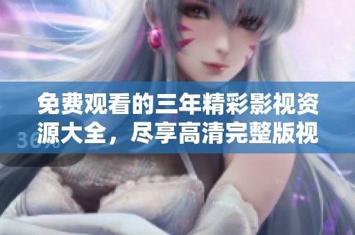 免費觀看的三年精彩影視資源大全，盡享高清完整版視頻