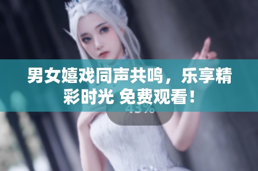 男女嬉戲同聲共鳴，樂享精彩時光 免費觀看！