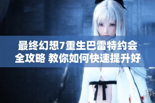 最終幻想7重生巴雷特約會全攻略 教你如何快速提升好感度的秘籍