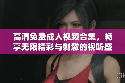 高清免費(fèi)成人視頻合集，暢享無(wú)限精彩與刺激的視聽(tīng)盛宴