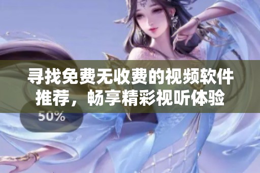 尋找免費(fèi)無收費(fèi)的視頻軟件推薦，暢享精彩視聽體驗(yàn)