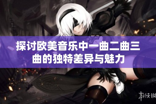 探討歐美音樂中一曲二曲三曲的獨特差異與魅力