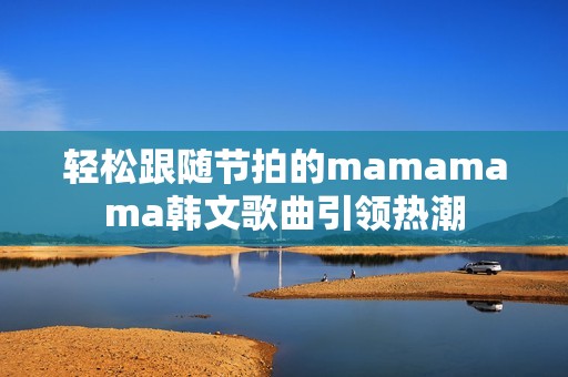 輕松跟隨節(jié)拍的mamamama韓文歌曲引領熱潮