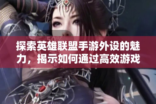 探索英雄聯(lián)盟手游外設(shè)的魅力，揭示如何通過高效游戲設(shè)備提升玩家游戲體驗