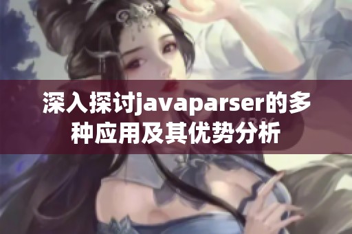 深入探討javaparser的多種應(yīng)用及其優(yōu)勢分析
