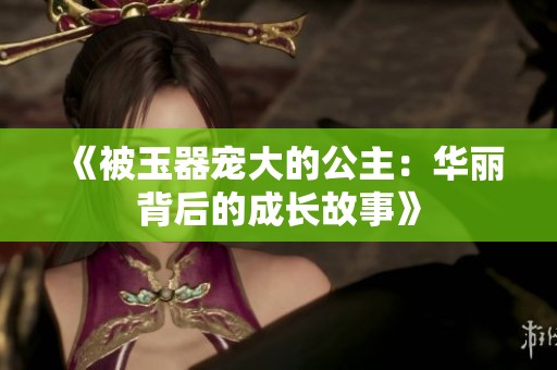 《被玉器寵大的公主：華麗背后的成長(zhǎng)故事》