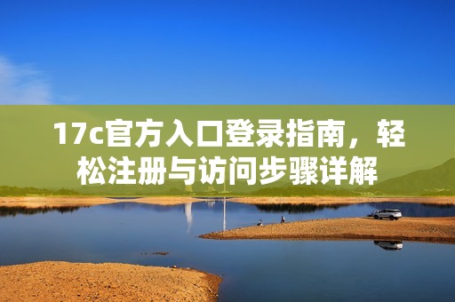 17c官方入口登錄指南，輕松注冊與訪問步驟詳解