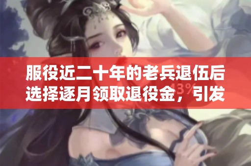 服役近二十年的老兵退伍后選擇逐月領(lǐng)取退役金，引發(fā)網(wǎng)友紛紛贊嘆與羨慕