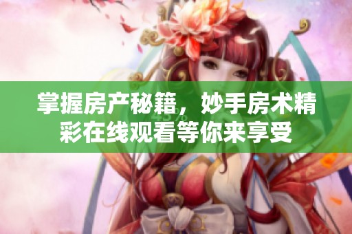 掌握房產(chǎn)秘籍，妙手房術(shù)精彩在線觀看等你來享受