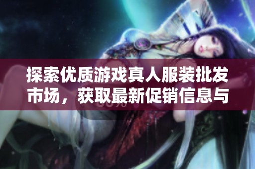 探索優(yōu)質(zhì)游戲真人服裝批發(fā)市場，獲取最新促銷信息與產(chǎn)地貨源網(wǎng)址推薦