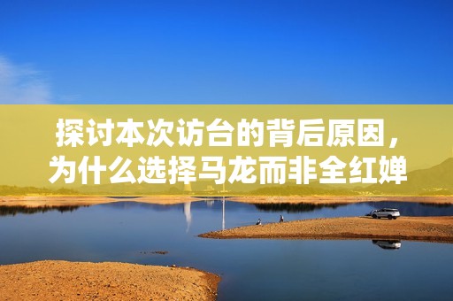 探討本次訪臺的背后原因，為什么選擇馬龍而非全紅嬋與潘展樂參與活動