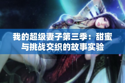 我的超級(jí)妻子第三季:甜蜜與挑戰(zhàn)交織的故事實(shí)驗(yàn) 我的超級(jí)妻子第三季:甜蜜與挑戰(zhàn)交織的故事實(shí)驗(yàn)