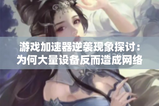 游戲加速器逆襲現(xiàn)象探討：為何大量設(shè)備反而造成網(wǎng)絡(luò)減速問題