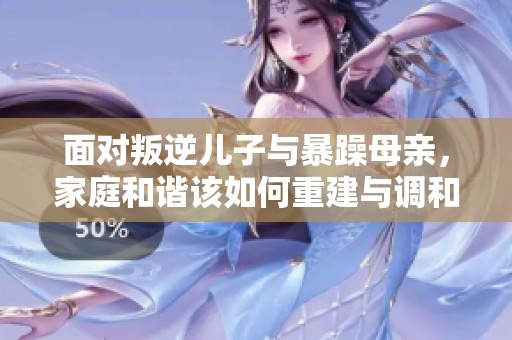 面對叛逆兒子與暴躁母親，家庭和諧該如何重建與調(diào)和