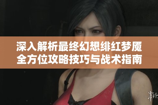 深入解析最終幻想緋紅夢(mèng)魘全方位攻略技巧與戰(zhàn)術(shù)指南，助你輕松制勝