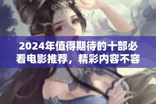 2024年值得期待的十部必看電影推薦，精彩內(nèi)容不容錯過