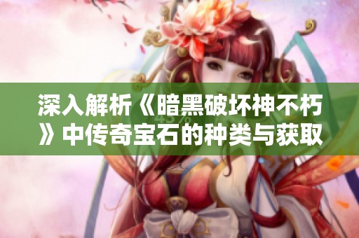 深入解析《暗黑破壞神不朽》中傳奇寶石的種類與獲取方式，你能收集到多少顆？