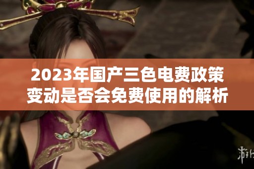 2023年國產三色電費政策變動是否會免費使用的解析與展望