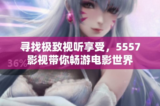 尋找極致視聽享受，5557影視帶你暢游電影世界