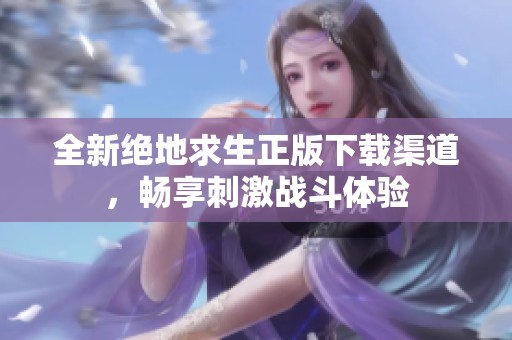 全新絕地求生正版下載渠道，暢享刺激戰(zhàn)斗體驗(yàn)