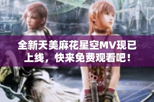 全新天美麻花星空MV現(xiàn)已上線，快來免費觀看吧！