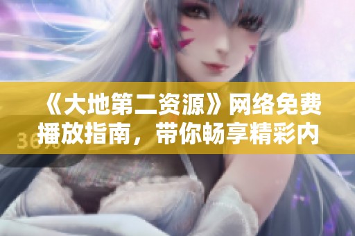 《大地第二資源》網(wǎng)絡(luò)免費播放指南，帶你暢享精彩內(nèi)容
