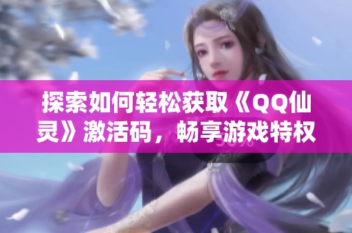 探索如何輕松獲取《QQ仙靈》激活碼，暢享游戲特權(quán)與精彩玩法
