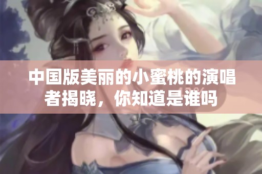 中國版美麗的小蜜桃的演唱者揭曉，你知道是誰嗎
