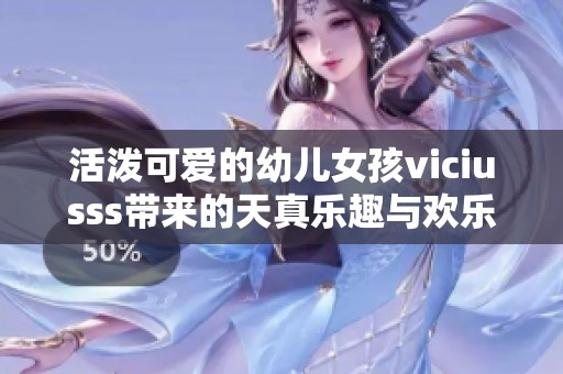 活潑可愛(ài)的幼兒女孩viciusss帶來(lái)的天真樂(lè)趣與歡樂(lè)時(shí)光