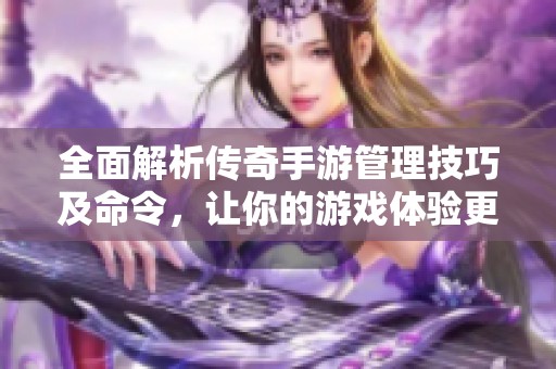 全面解析傳奇手游管理技巧及命令，讓你的游戲體驗更暢快無阻