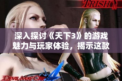 深入探討《天下3》的游戲魅力與玩家體驗(yàn)，揭示這款3D網(wǎng)游的獨(dú)特之處
