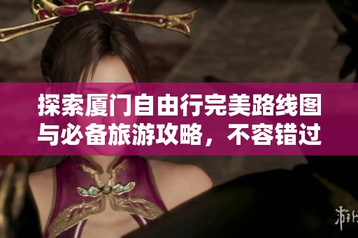 探索廈門自由行完美路線圖與必備旅游攻略，不容錯過的精彩體驗(yàn)與行程安排！