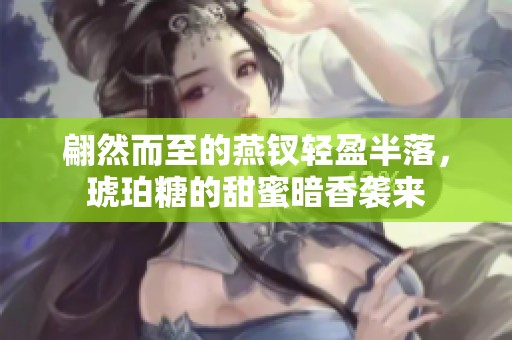 翩然而至的燕釵輕盈半落，琥珀糖的甜蜜暗香襲來