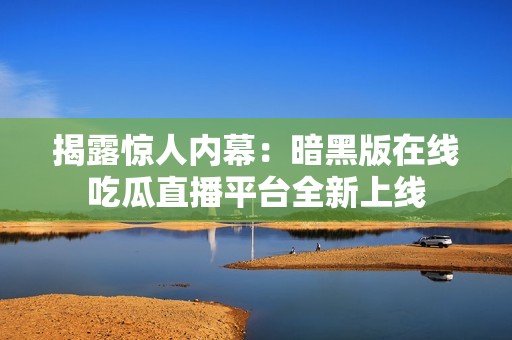 揭露驚人內(nèi)幕：暗黑版在線吃瓜直播平臺全新上線