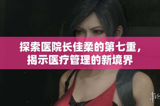 探索醫(yī)院長佳柔的第七重,揭示醫(yī)療管理的新境界 探索醫(yī)院長佳柔的第七重,揭示醫(yī)療管理的新境界