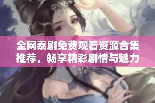 全網(wǎng)泰劇免費(fèi)觀看資源合集推薦，暢享精彩劇情與魅力角色