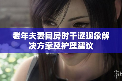 老年夫妻同房時干澀現(xiàn)象解決方案及護理建議