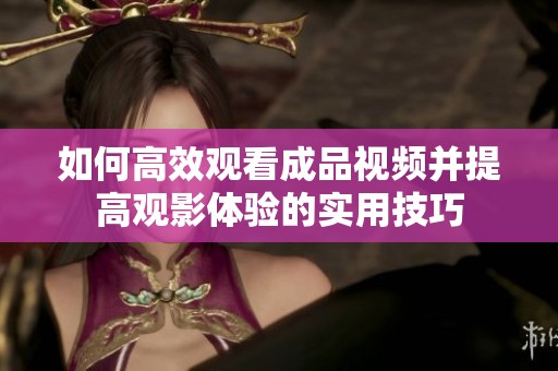 如何高效觀看成品視頻并提高觀影體驗的實用技巧