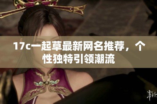 17c一起草最新網(wǎng)名推薦，個(gè)性獨(dú)特引領(lǐng)潮流