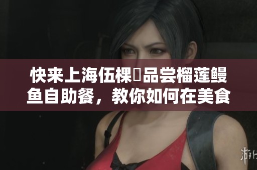 快來(lái)上海伍棵煋品嘗榴蓮鰻魚(yú)自助餐，教你如何在美食中吃回本！