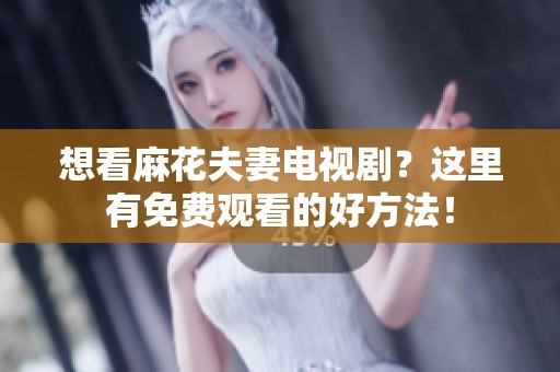想看麻花夫妻電視劇？這里有免費(fèi)觀看的好方法！