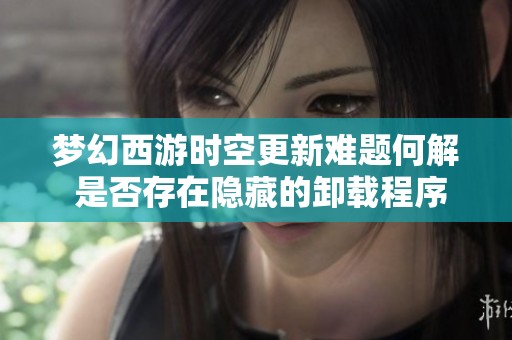 夢(mèng)幻西游時(shí)空更新難題何解 是否存在隱藏的卸載程序等待玩家探索