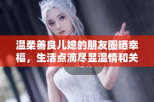 溫柔善良兒媳的朋友圈曬幸福，生活點(diǎn)滴盡顯溫情和關(guān)懷