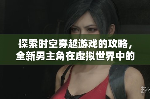 探索時空穿越游戲的攻略，全新男主角在虛擬世界中的冒險之旅