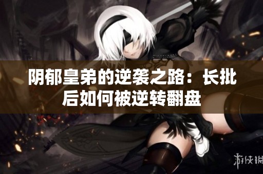 陰郁皇弟的逆襲之路：長(zhǎng)批后如何被逆轉(zhuǎn)翻盤(pán)