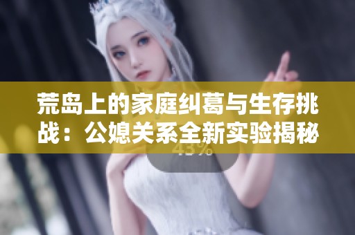 荒島上的家庭糾葛與生存挑戰(zhàn)：公媳關(guān)系全新實(shí)驗(yàn)揭秘