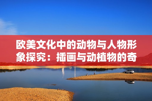 歐美文化中的動(dòng)物與人物形象探究：插畫(huà)與動(dòng)植物的奇妙關(guān)系