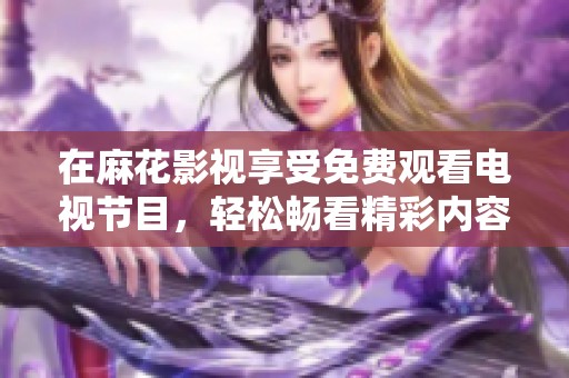 在麻花影視享受免費(fèi)觀看電視節(jié)目，輕松暢看精彩內(nèi)容